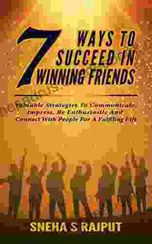 7Ways To Succeed In Winning Friends: Valuable Strategies To Communicate Impress Be Enthusiastic And Connect With People For A Fulfilling Life