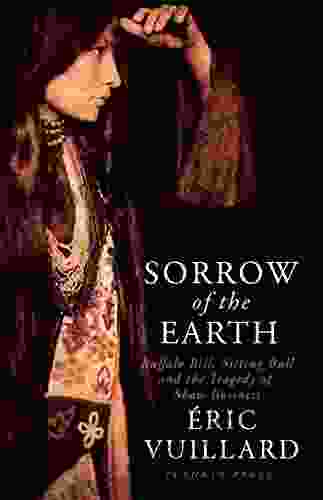 Sorrow Of The Earth: Buffalo Bill Sitting Bull And The Tragedy Of Show Business
