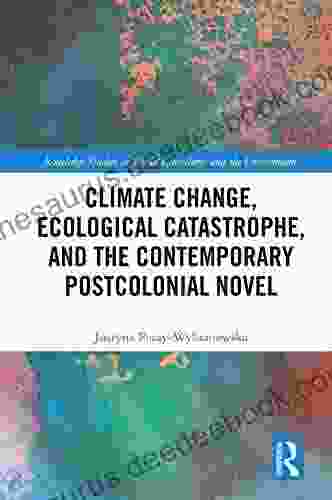 Climate Change Ecological Catastrophe And The Contemporary Postcolonial Novel (Routledge Studies In World Literatures And The Environment)