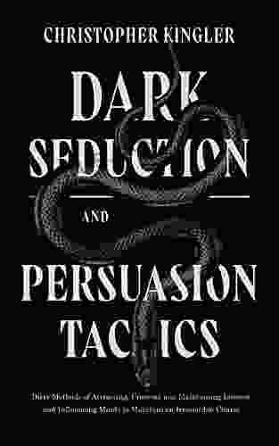 Dark Seduction And Persuasion Tactics: Dirty Methods Of Attracting Creating And Maintaining Interest And Influencing Minds To Maintain An Irresistible Charm