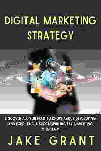 Digital Marketing Strategy: Discover All You Need To Know About Developing And Executing A Successful Digital Marketing Strategy