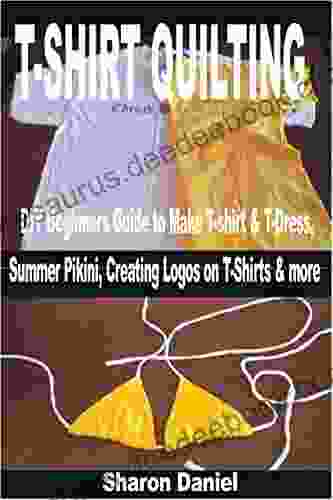T SHIRT QUILTING: DIY Beginners Guide To Make T Shirt T Dress Summer Pikini Creating Logos On T Shirts More
