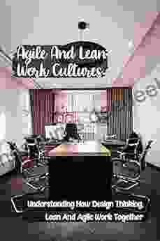 Agile And Lean Work Cultures: Understanding How Design Thinking Lean And Agile Work Together: Lean Six Sigma
