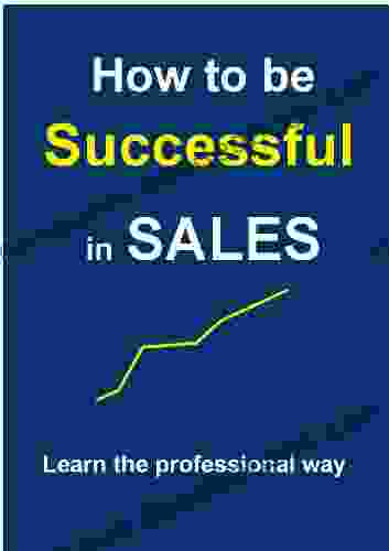 How To Be Successful In Sales (Sales And Marketing Manual 1)