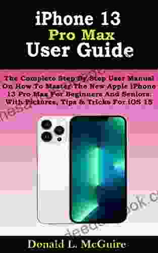 IPhone 13 Pro Max User Guide: The Complete Step By Step User Manual On How To Master The New Apple IPhone 13 Pro Max For Beginners And Seniors With Pictures Tips Tricks For IOS 15