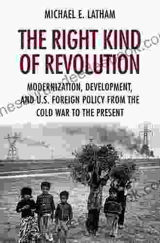 The Right Kind Of Revolution: Modernization Development And U S Foreign Policy From The Cold War To The Present