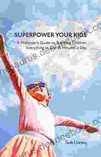 Superpower Your Kids: A Professor S Guide To Teaching Children Everything In Just 15 Minutes A Day