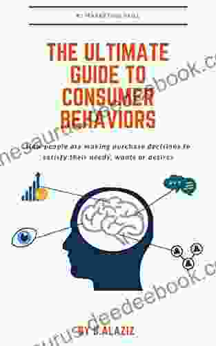 The Ultimate Guide To Consumer Behavior: How People Are Making Purchase Decisions To Satisfy Their Needs Wants Or Desires (Marketing Essential Skills And Techniques)