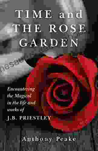 Time And The Rose Garden: Encountering The Magical In The Life And Works Of J B Priestley
