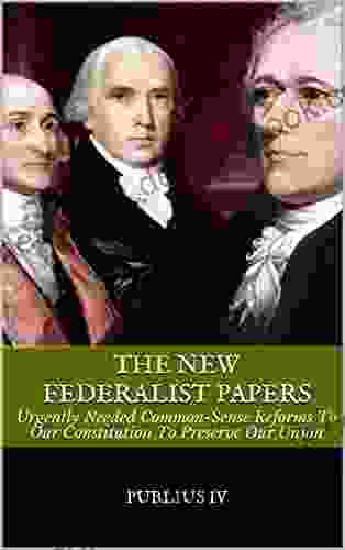 The New Federalist Papers: Urgently Needed Common Sense Reforms To Our Constitution To Preserve Our Union
